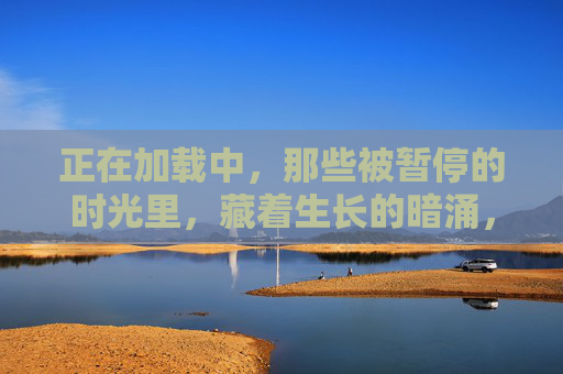 正在加载中,那些被暂停的时光里,藏着生长的暗涌,暂停时光里的生长暗涌 正在加载中,那些被暂停的时光里,藏着生长的暗涌,暂停时光里的生长暗涌