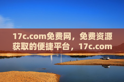 17c.com免费网，免费资源获取的便捷平台，17c.com免费网，免费资源便捷获取平台