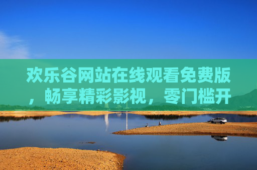 欢乐谷网站在线观看免费版,畅享精彩影视,零门槛开启欢乐时光,欢乐谷免费在线观看,零门槛畅享精彩影视 欢乐谷网站在线观看免费版,畅享精彩影视,零门槛开启欢乐时光,欢乐谷免费在线观看,零门槛畅享精彩影视