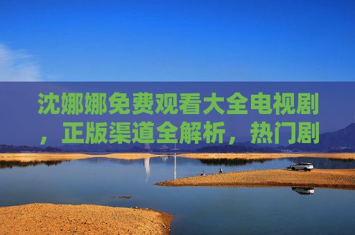 沈娜娜免费观看大全电视剧,正版渠道全解析,热门剧集轻松追,沈娜娜电视剧免费观看全攻略,正版渠道解析与热门剧集轻松追 沈娜娜免费观看大全电视剧,正版渠道全解析,热门剧集轻松追,沈娜娜电视剧免费观看全攻略,正版渠道解析与热门剧集轻松追