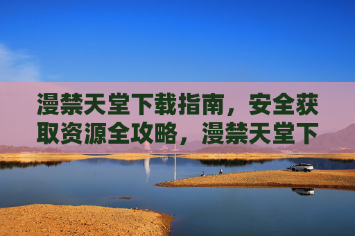 漫禁天堂下载指南,安全获取资源全攻略,漫禁天堂下载与安全获取资源指南 漫禁天堂下载指南,安全获取资源全攻略,漫禁天堂下载与安全获取资源指南