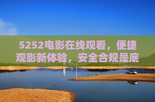 5252电影在线观看,便捷观影新体验,安全合规是底线,5252电影在线观看,便捷观影新体验,安全合规是底线 5252电影在线观看,便捷观影新体验,安全合规是底线,5252电影在线观看,便捷观影新体验,安全合规是底线