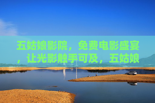 五姑娘影院,免费电影盛宴,让光影触手可及,五姑娘影院,免费电影盛宴,光影触手可及 五姑娘影院,免费电影盛宴,让光影触手可及,五姑娘影院,免费电影盛宴,光影触手可及