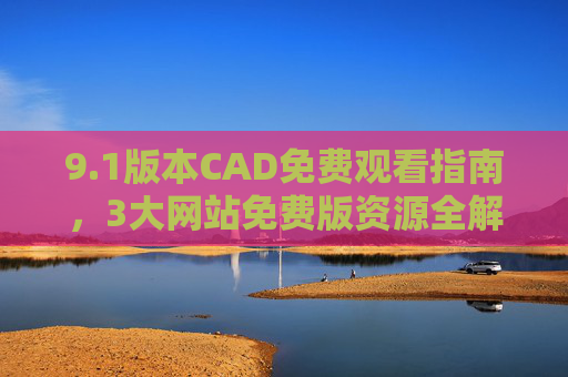 9.1版本CAD免费观看指南，3大网站免费版资源全解析，零基础也能轻松学，1版本CAD免费观看指南，3大网站资源全解析，零基础轻松学