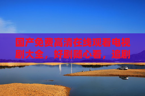 国产免费高清在线观看电视剧大全,好剧随心看,追剧零负担,国产免费高清剧随心看,追剧零负担 国产免费高清在线观看电视剧大全,好剧随心看,追剧零负担,国产免费高清剧随心看,追剧零负担