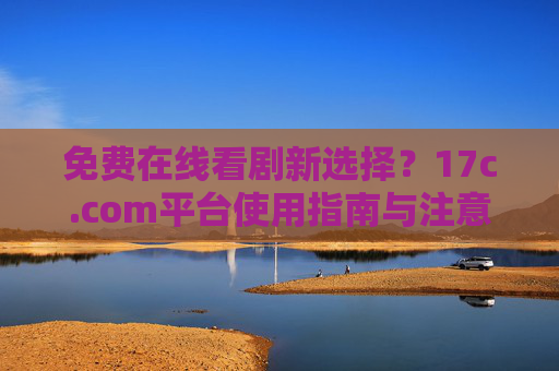 免费在线看剧新选择?17c.com平台使用指南与注意事项,17c.com平台免费在线看剧使用指南与注意事项 免费在线看剧新选择?17c.com平台使用指南与注意事项,17c.com平台免费在线看剧使用指南与注意事项