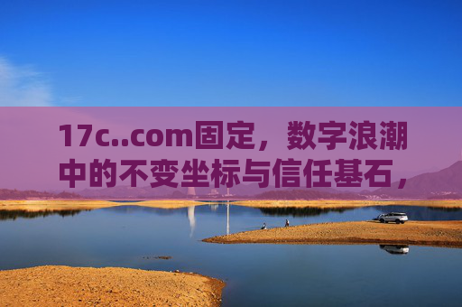 17c..com固定,数字浪潮中的不变坐标与信任基石,17c..com,数字浪潮中的固定坐标与信任基石 17c..com固定,数字浪潮中的不变坐标与信任基石,17c..com,数字浪潮中的固定坐标与信任基石