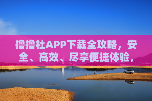 撸撸社APP下载全攻略,安全、高效、尽享便捷体验,撸撸社APP下载全攻略,安全高效,尽享便捷 撸撸社APP下载全攻略,安全、高效、尽享便捷体验,撸撸社APP下载全攻略,安全高效,尽享便捷