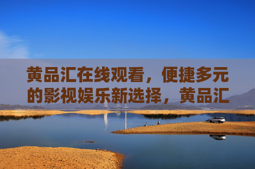 黄品汇在线观看,便捷多元的影视娱乐新选择,黄品汇,便捷多元的影视娱乐新选择 黄品汇在线观看,便捷多元的影视娱乐新选择,黄品汇,便捷多元的影视娱乐新选择