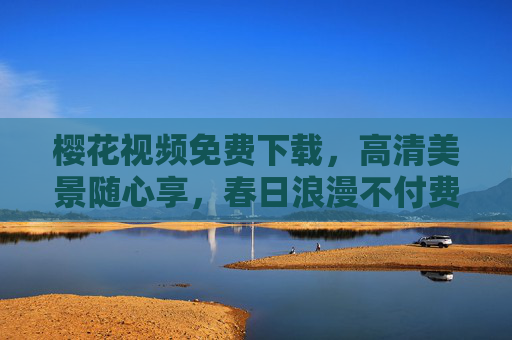 樱花视频免费下载,高清美景随心享,春日浪漫不付费,樱花视频免费下载,高清春日浪漫随心享 樱花视频免费下载,高清美景随心享,春日浪漫不付费,樱花视频免费下载,高清春日浪漫随心享