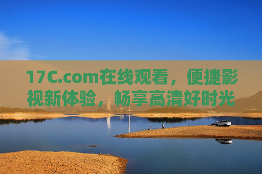 17C.com在线观看,便捷影视新体验,畅享高清好时光,17C.com,便捷高清影视新体验 17C.com在线观看,便捷影视新体验,畅享高清好时光,17C.com,便捷高清影视新体验