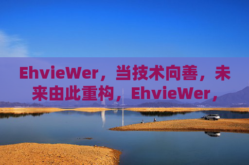 EhvieWer,当技术向善,未来由此重构,EhvieWer,技术向善,未来重构 EhvieWer,当技术向善,未来由此重构,EhvieWer,技术向善,未来重构