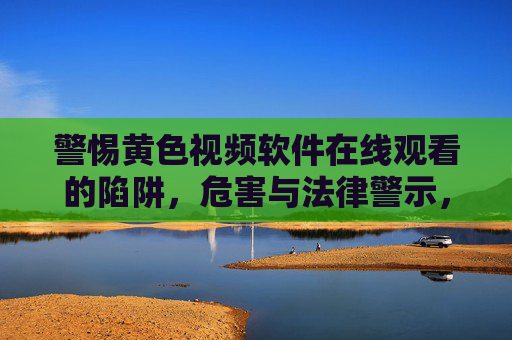 警惕黄色视频软件在线观看的陷阱,危害与法律警示,警惕黄色视频软件在线观看的陷阱,危害与法律警示 警惕黄色视频软件在线观看的陷阱,危害与法律警示,警惕黄色视频软件在线观看的陷阱,危害与法律警示