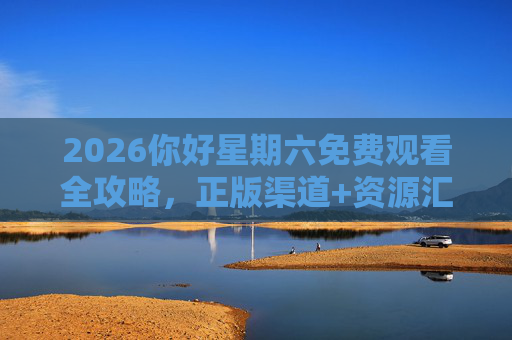 2026你好星期六免费观看全攻略,正版渠道+资源汇总,轻松追综不迷路!2026你好星期六免费观看全攻略,正版渠道+资源汇总,轻松追综不迷路! 2026你好星期六免费观看全攻略,正版渠道+资源汇总,轻松追综不迷路!2026你好星期六免费观看全攻略,正版渠道+资源汇总,轻松追综不迷路!