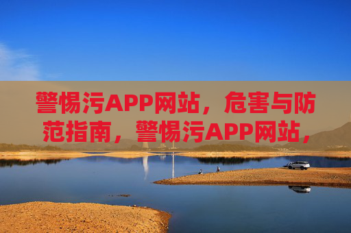 警惕污APP网站，危害与防范指南，警惕污APP网站，危害与防范指南