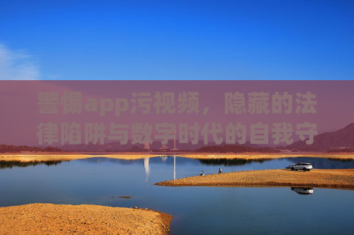警惕app污视频,隐藏的法律陷阱与数字时代的自我守护,数字时代警惕app污视频,法律陷阱与自我守护 警惕app污视频,隐藏的法律陷阱与数字时代的自我守护,数字时代警惕app污视频,法律陷阱与自我守护