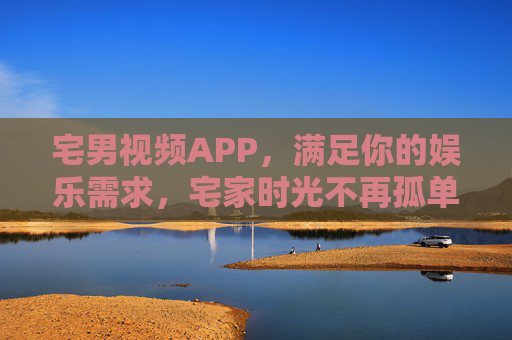 宅男视频APP，满足你的娱乐需求，宅家时光不再孤单，宅男视频APP，满足娱乐，宅家不孤单