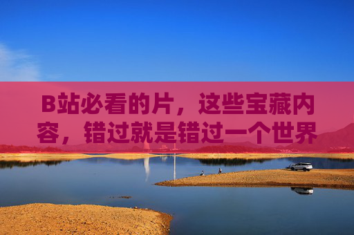 B站必看的片,这些宝藏内容,错过就是错过一个世界!B站宝藏必看片,错过就是错过一个世界! B站必看的片,这些宝藏内容,错过就是错过一个世界!B站宝藏必看片,错过就是错过一个世界!