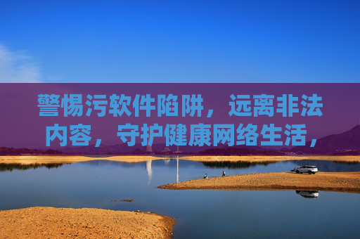 警惕污软件陷阱,远离非法内容,守护健康网络生活,警惕污软件陷阱,远离非法内容,守护健康网络生活 警惕污软件陷阱,远离非法内容,守护健康网络生活,警惕污软件陷阱,远离非法内容,守护健康网络生活