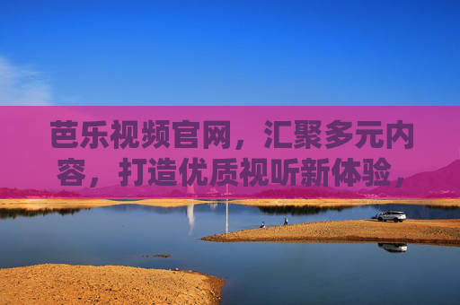 芭乐视频官网，汇聚多元内容，打造优质视听新体验，芭乐视频官网，汇聚多元内容，打造优质视听新体验