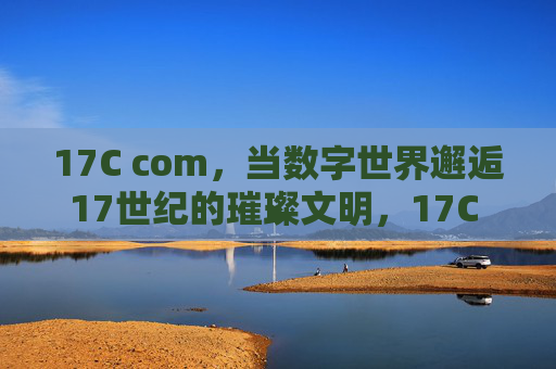 17C com,当数字世界邂逅17世纪的璀璨文明,17C com,数字世界邂逅17世纪璀璨文明 17C com,当数字世界邂逅17世纪的璀璨文明,17C com,数字世界邂逅17世纪璀璨文明