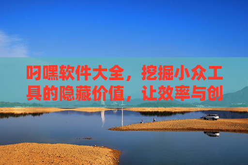 叼嘿软件大全,挖掘小众工具的隐藏价值,让效率与创意落地生根,叼嘿软件大全,挖掘小众工具价值,效率创意落地生根 叼嘿软件大全,挖掘小众工具的隐藏价值,让效率与创意落地生根,叼嘿软件大全,挖掘小众工具价值,效率创意落地生根
