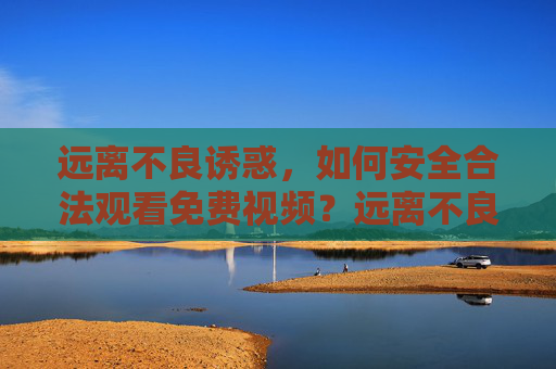 远离不良诱惑,如何安全合法观看免费视频?远离不良诱惑,安全合法观看免费视频 远离不良诱惑,如何安全合法观看免费视频?远离不良诱惑,安全合法观看免费视频