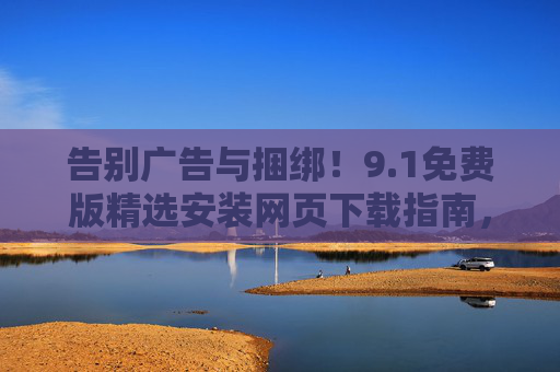 告别广告与捆绑!9.1免费版精选安装网页下载指南,安全纯净的软件获取新方式,告别广告捆绑,9.1免费版安全纯净软件下载指南 告别广告与捆绑!9.1免费版精选安装网页下载指南,安全纯净的软件获取新方式,告别广告捆绑,9.1免费版安全纯净软件下载指南