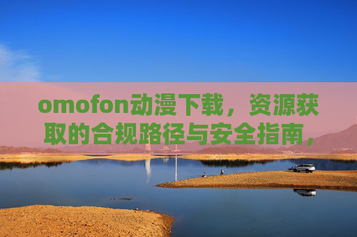omofon动漫下载,资源获取的合规路径与安全指南,omofon动漫下载合规与安全指南 omofon动漫下载,资源获取的合规路径与安全指南,omofon动漫下载合规与安全指南