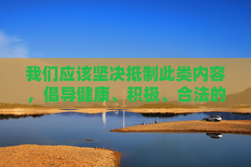 我们应该坚决抵制此类内容,倡导健康、积极、合法的网络行为。 以下是一些正确的引导方向,坚决抵制不良内容,引领健康网络风尚 我们应该坚决抵制此类内容,倡导健康、积极、合法的网络行为。 以下是一些正确的引导方向,坚决抵制不良内容,引领健康网络风尚