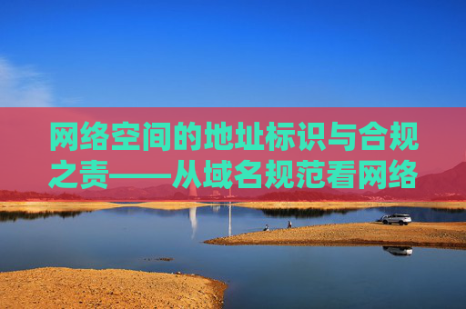 网络空间的地址标识与合规之责——从域名规范看网络文明建设,域名规范视域下的网络地址标识合规与文明建设 网络空间的地址标识与合规之责——从域名规范看网络文明建设,域名规范视域下的网络地址标识合规与文明建设