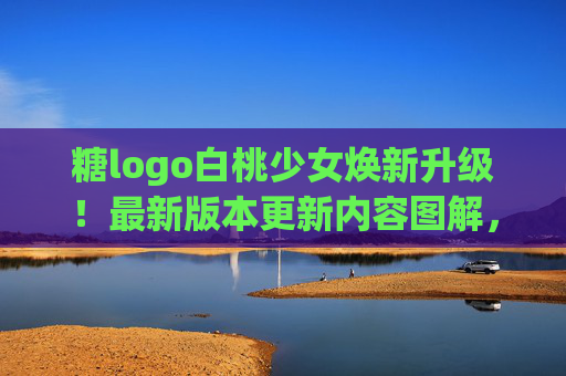 糖logo白桃少女焕新升级！最新版本更新内容图解，甜美值拉满～糖logo白桃少女焕新升级！更新内容图解，甜美值拉满