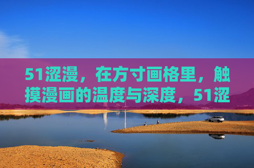 51涩漫,在方寸画格里,触摸漫画的温度与深度,51涩漫,方寸画格的温度与深度 51涩漫,在方寸画格里,触摸漫画的温度与深度,51涩漫,方寸画格的温度与深度