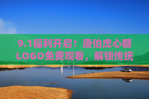 9.1福利开启！唐伯虎心糖LOGO免费观看，解锁传统与甜蜜的视觉盛宴，1福利开启，唐伯虎心糖LOGO免费观看，传统与甜蜜视觉盛宴