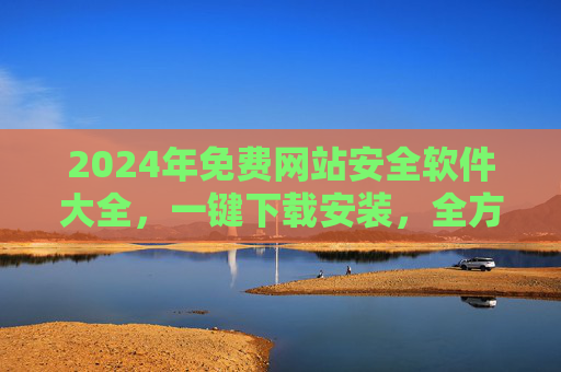 2024年免费网站安全软件大全,一键下载安装,全方位守护你的网站安全,2024年免费网站安全软件大全,一键下载安装,全方位守护安全 2024年免费网站安全软件大全,一键下载安装,全方位守护你的网站安全,2024年免费网站安全软件大全,一键下载安装,全方位守护安全