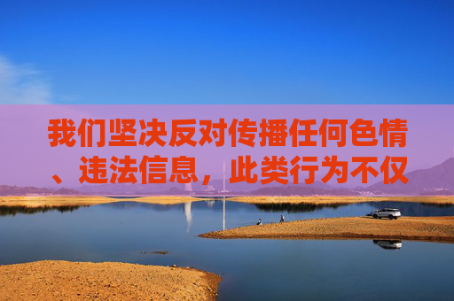 我们坚决反对传播任何色情、违法信息,此类行为不仅违反中国法律法规,也违背社会公德和社会主义核心价值观。色情内容会对个人身心健康、家庭和谐以及社会风气造成严重危害,尤其对青少年的成长具有极大的负面影响,坚决抵制色情违法信息,守护青少年成长与社会文明 我们坚决反对传播任何色情、违法信息,此类行为不仅违反中国法律法规,也违背社会公德和社会主义核心价值观。色情内容会对个人身心健康、家庭和谐以及社会风气造成严重危害,尤其对青少年的成长具有极大的负面影响,坚决抵制色情违法信息,守护青少年成长与社会文明