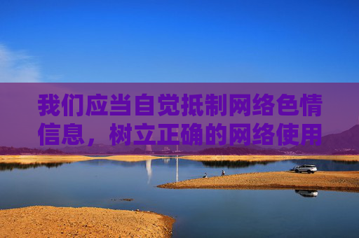 我们应当自觉抵制网络色情信息,树立正确的网络使用观念,选择合法、健康、积极向上的娱乐方式。如果发现此类违法违规内容,可向相关部门举报(如中央网信办违法和不良信息举报中心),共同维护清朗的网络空间,抵制网络色情 共护清朗网络空间 我们应当自觉抵制网络色情信息,树立正确的网络使用观念,选择合法、健康、积极向上的娱乐方式。如果发现此类违法违规内容,可向相关部门举报(如中央网信办违法和不良信息举报中心),共同维护清朗的网络空间,抵制网络色情 共护清朗网络空间