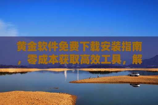 黄金软件免费下载安装指南，零成本获取高效工具，解锁数字生活新可能，黄金软件免费下载，零成本获取高效工具，解锁数字生活新可能