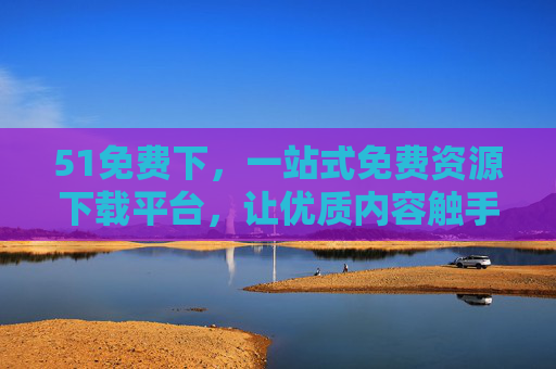 51免费下,一站式免费资源下载平台,让优质内容触手可及 51免费下,一站式免费资源下载平台,让优质内容触手可及