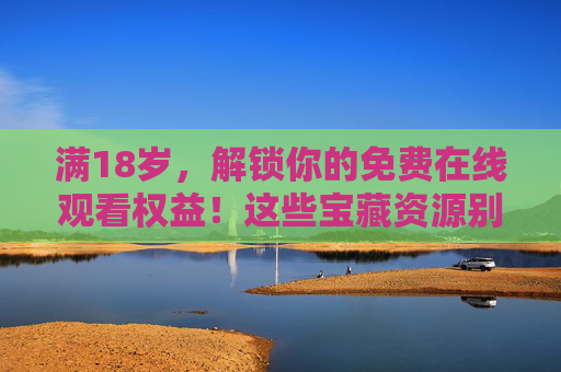 满18岁,解锁你的免费在线观看权益!这些宝藏资源别错过!满18岁解锁免费在线观看!宝藏资源别错过! 满18岁,解锁你的免费在线观看权益!这些宝藏资源别错过!满18岁解锁免费在线观看!宝藏资源别错过!