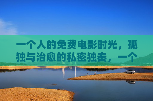 一个人的免费电影时光，孤独与治愈的私密独奏，一个人的电影独奏，孤独与治愈
