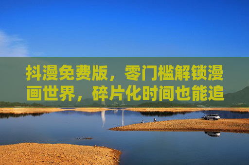 抖漫免费版,零门槛解锁漫画世界,碎片化时间也能追上最新剧情,抖漫免费版,零门槛漫界,碎片时间追新 抖漫免费版,零门槛解锁漫画世界,碎片化时间也能追上最新剧情,抖漫免费版,零门槛漫界,碎片时间追新