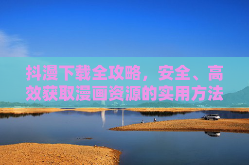 抖漫下载全攻略,安全、高效获取漫画资源的实用方法,抖漫下载全攻略,安全高效获取漫画资源 抖漫下载全攻略,安全、高效获取漫画资源的实用方法,抖漫下载全攻略,安全高效获取漫画资源