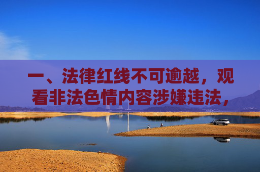 一、法律红线不可逾越，观看非法色情内容涉嫌违法，法律红线不可逾越，观看非法色情内容涉嫌违法