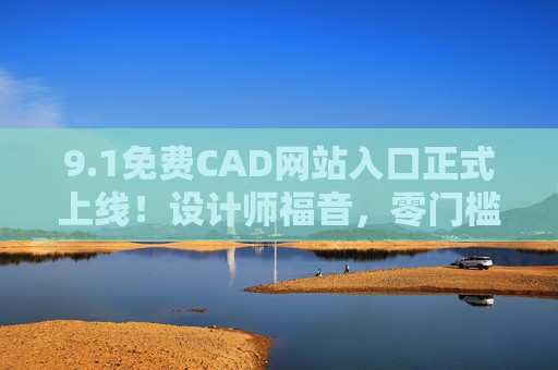 9.1免费CAD网站入口正式上线！设计师福音，零门槛解锁专业设计利器，免费CAD网站入口上线！设计师零门槛解锁专业设计利器