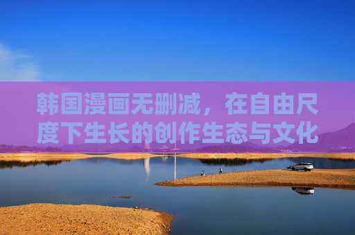 韩国漫画无删减，在自由尺度下生长的创作生态与文化镜像，自由尺度下的韩国漫画创作生态与文化镜像