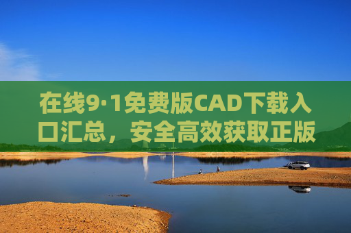 在线9·1免费版CAD下载入口汇总,安全高效获取正版绘图工具,1免费版CAD下载入口汇总,安全高效获取正版绘图工具 在线9·1免费版CAD下载入口汇总,安全高效获取正版绘图工具,1免费版CAD下载入口汇总,安全高效获取正版绘图工具