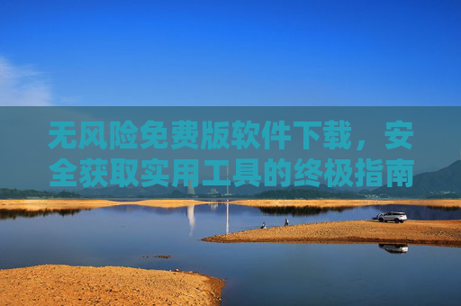 无风险免费版软件下载,安全获取实用工具的终极指南,安全免费软件下载,实用工具获取终极指南 无风险免费版软件下载,安全获取实用工具的终极指南,安全免费软件下载,实用工具获取终极指南
