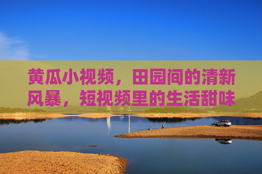 黄瓜小视频，田园间的清新风暴，短视频里的生活甜味，田园黄瓜甜，短视频里的清新生活风暴