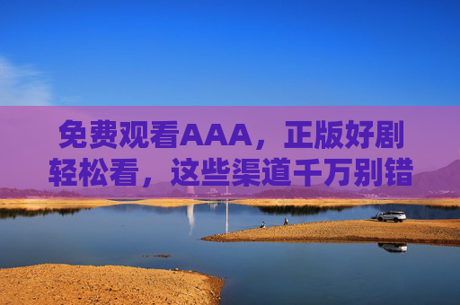 免费观看AAA，正版好剧轻松看，这些渠道千万别错过！免费观看正版AAA好剧！热门渠道别错过